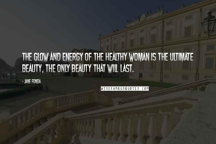 Jane Fonda Quotes: The glow and energy of the healthy woman is the ultimate beauty, the only beauty that will last.
