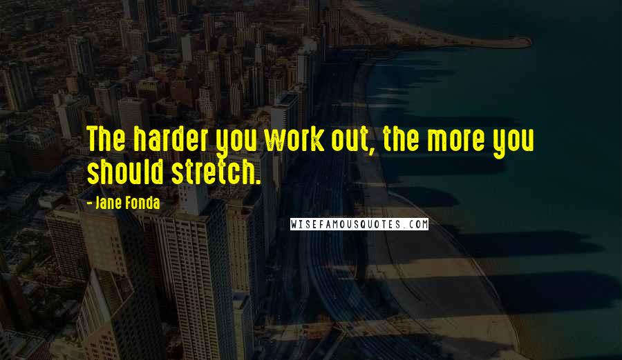 Jane Fonda Quotes: The harder you work out, the more you should stretch.