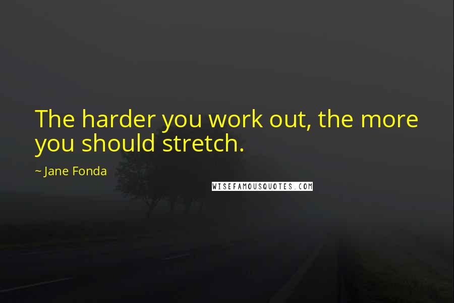 Jane Fonda Quotes: The harder you work out, the more you should stretch.