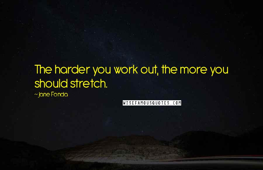 Jane Fonda Quotes: The harder you work out, the more you should stretch.