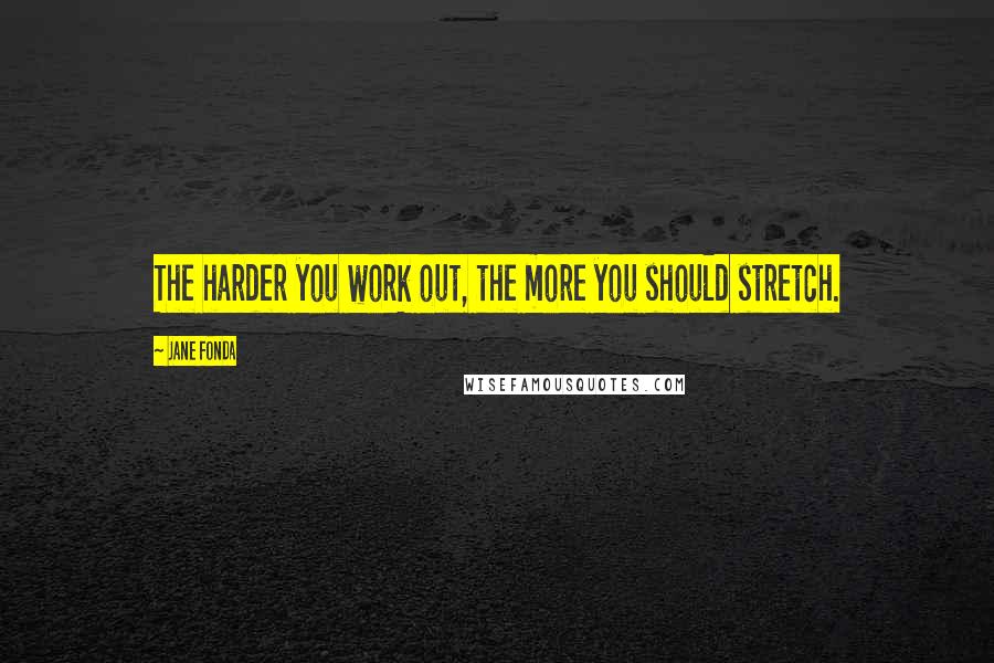 Jane Fonda Quotes: The harder you work out, the more you should stretch.