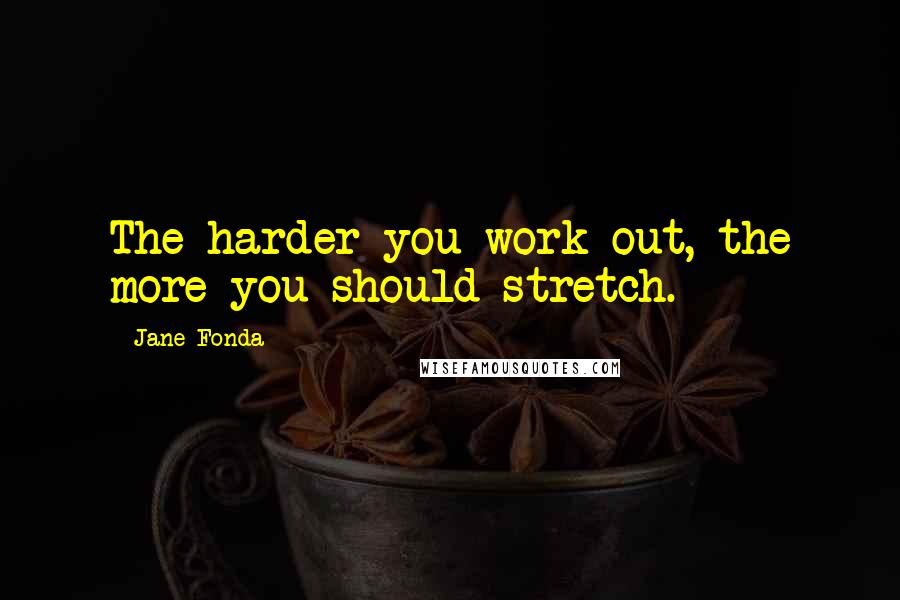 Jane Fonda Quotes: The harder you work out, the more you should stretch.