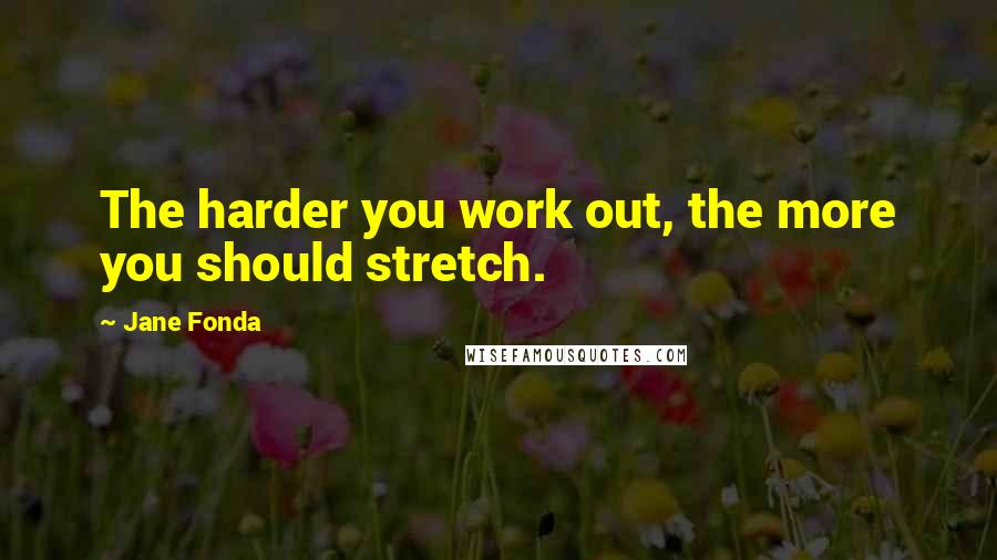 Jane Fonda Quotes: The harder you work out, the more you should stretch.