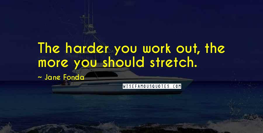 Jane Fonda Quotes: The harder you work out, the more you should stretch.