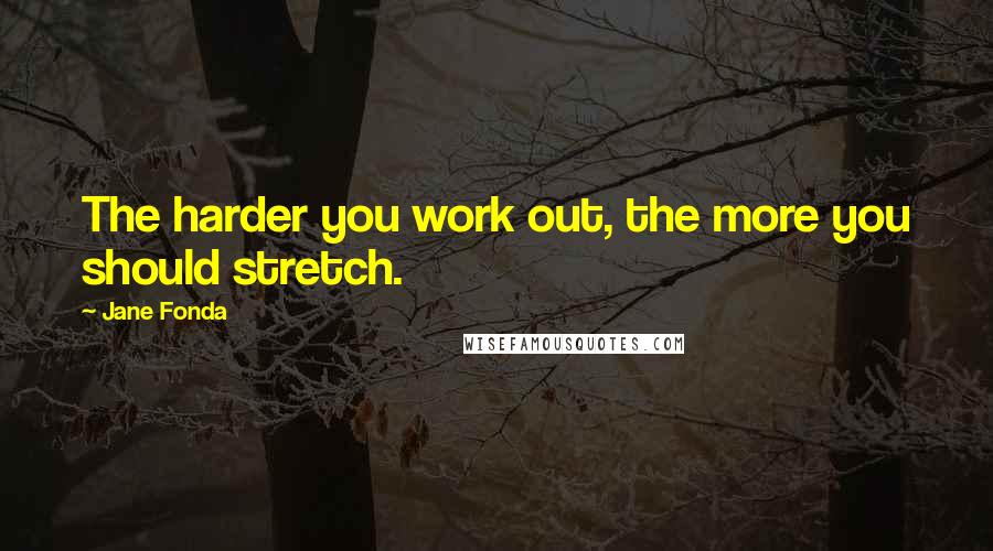 Jane Fonda Quotes: The harder you work out, the more you should stretch.