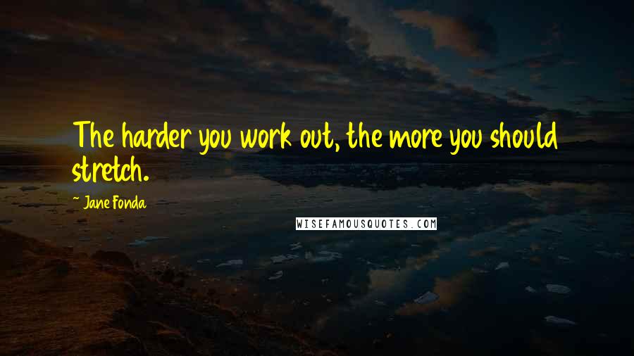 Jane Fonda Quotes: The harder you work out, the more you should stretch.