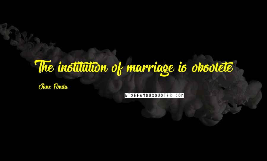 Jane Fonda Quotes: The institution of marriage is obsolete