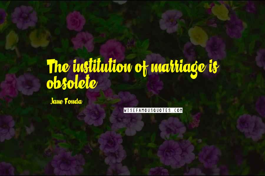 Jane Fonda Quotes: The institution of marriage is obsolete