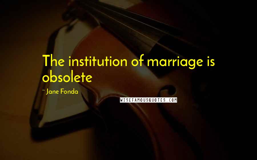 Jane Fonda Quotes: The institution of marriage is obsolete