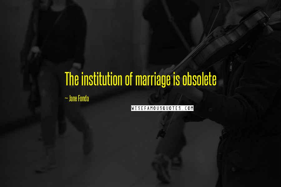 Jane Fonda Quotes: The institution of marriage is obsolete