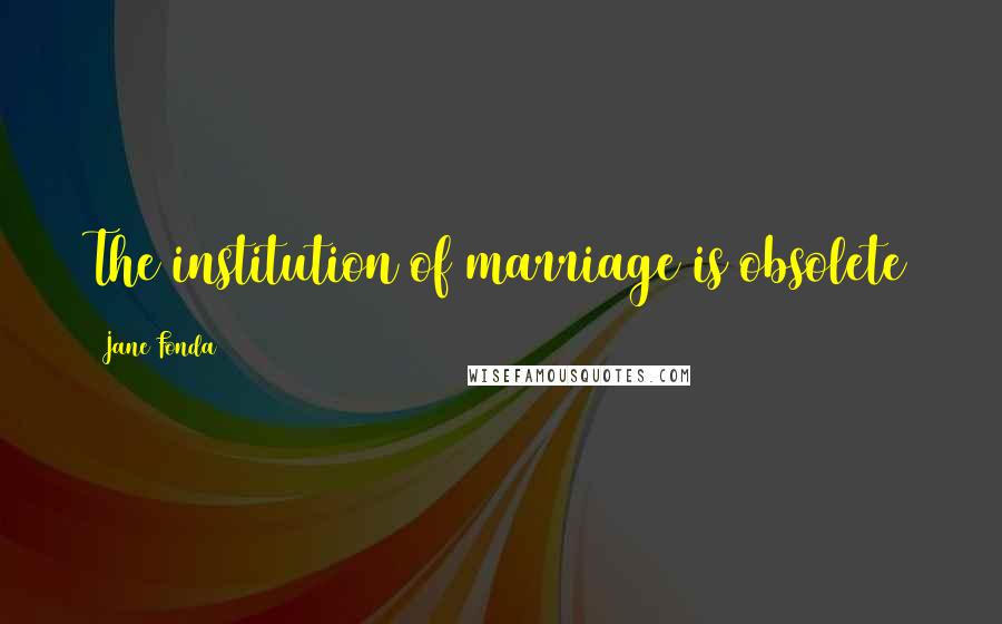 Jane Fonda Quotes: The institution of marriage is obsolete