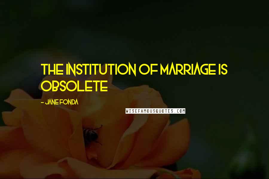 Jane Fonda Quotes: The institution of marriage is obsolete