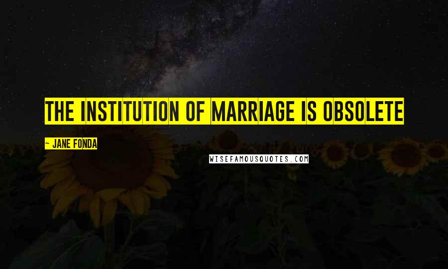 Jane Fonda Quotes: The institution of marriage is obsolete