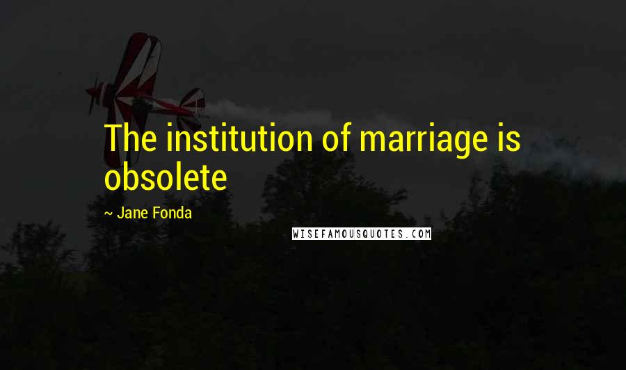 Jane Fonda Quotes: The institution of marriage is obsolete