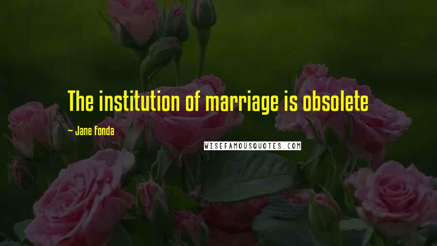 Jane Fonda Quotes: The institution of marriage is obsolete