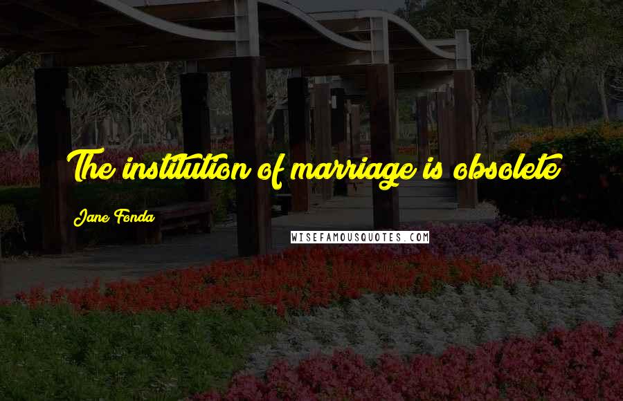 Jane Fonda Quotes: The institution of marriage is obsolete