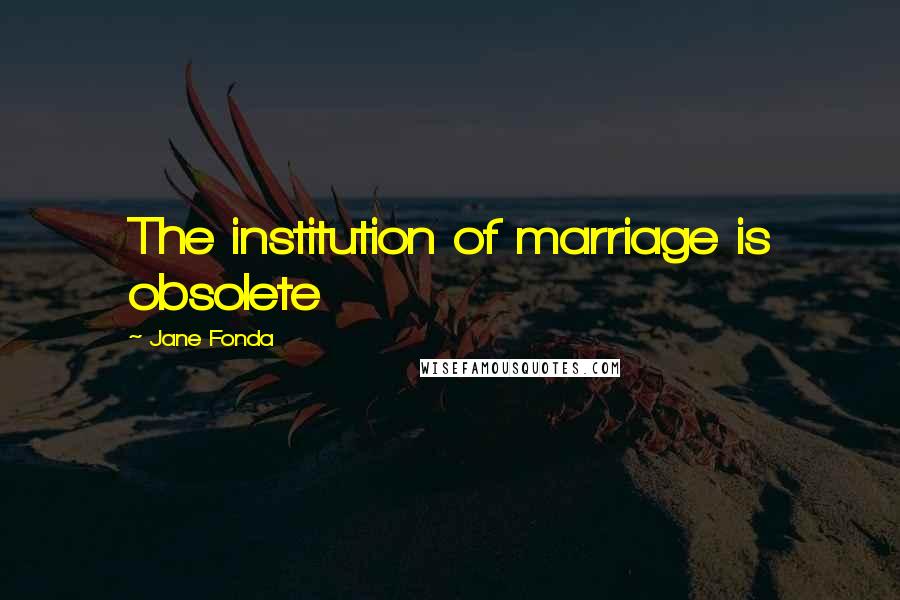 Jane Fonda Quotes: The institution of marriage is obsolete