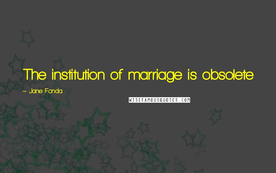 Jane Fonda Quotes: The institution of marriage is obsolete