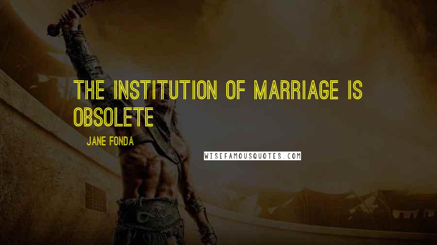 Jane Fonda Quotes: The institution of marriage is obsolete