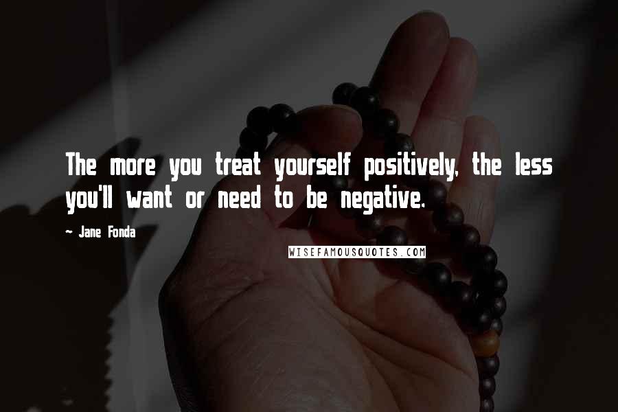Jane Fonda Quotes: The more you treat yourself positively, the less you'll want or need to be negative.