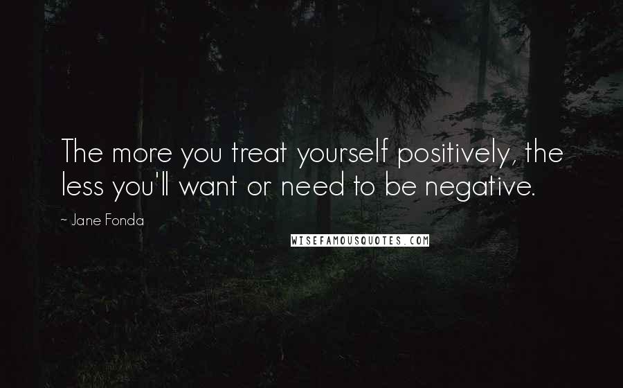 Jane Fonda Quotes: The more you treat yourself positively, the less you'll want or need to be negative.