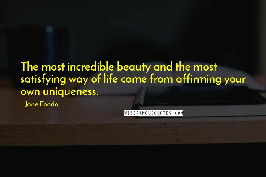 Jane Fonda Quotes: The most incredible beauty and the most satisfying way of life come from affirming your own uniqueness.
