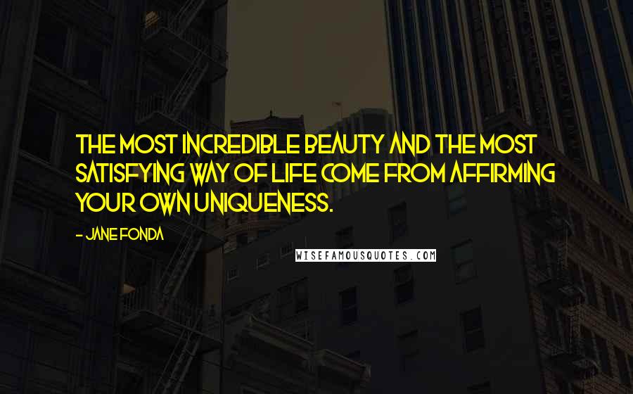 Jane Fonda Quotes: The most incredible beauty and the most satisfying way of life come from affirming your own uniqueness.