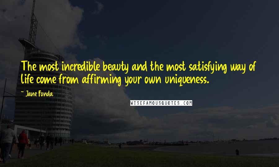 Jane Fonda Quotes: The most incredible beauty and the most satisfying way of life come from affirming your own uniqueness.