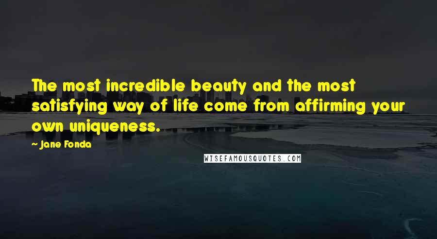 Jane Fonda Quotes: The most incredible beauty and the most satisfying way of life come from affirming your own uniqueness.