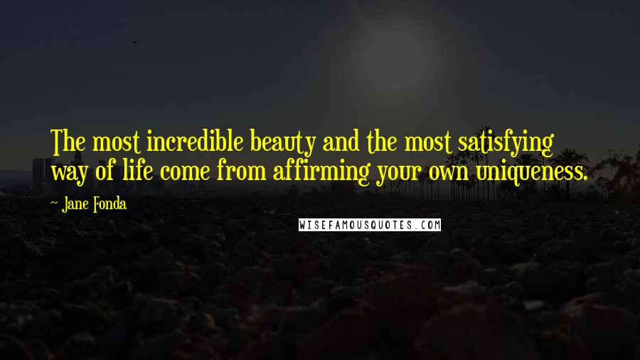 Jane Fonda Quotes: The most incredible beauty and the most satisfying way of life come from affirming your own uniqueness.