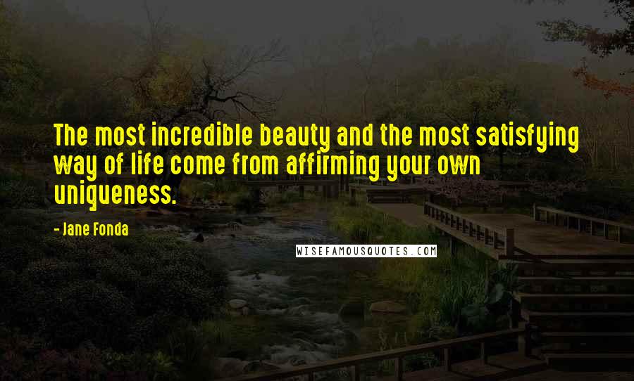 Jane Fonda Quotes: The most incredible beauty and the most satisfying way of life come from affirming your own uniqueness.