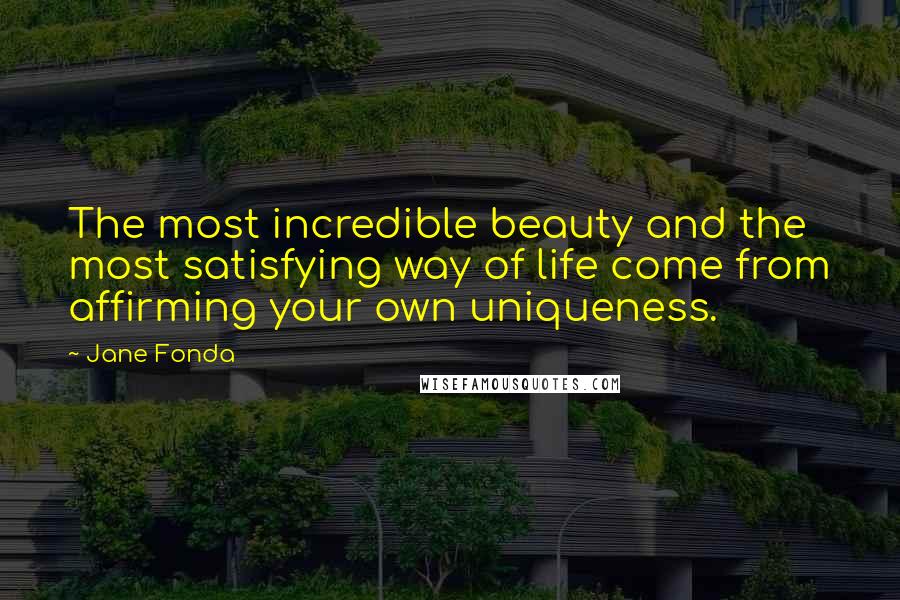 Jane Fonda Quotes: The most incredible beauty and the most satisfying way of life come from affirming your own uniqueness.