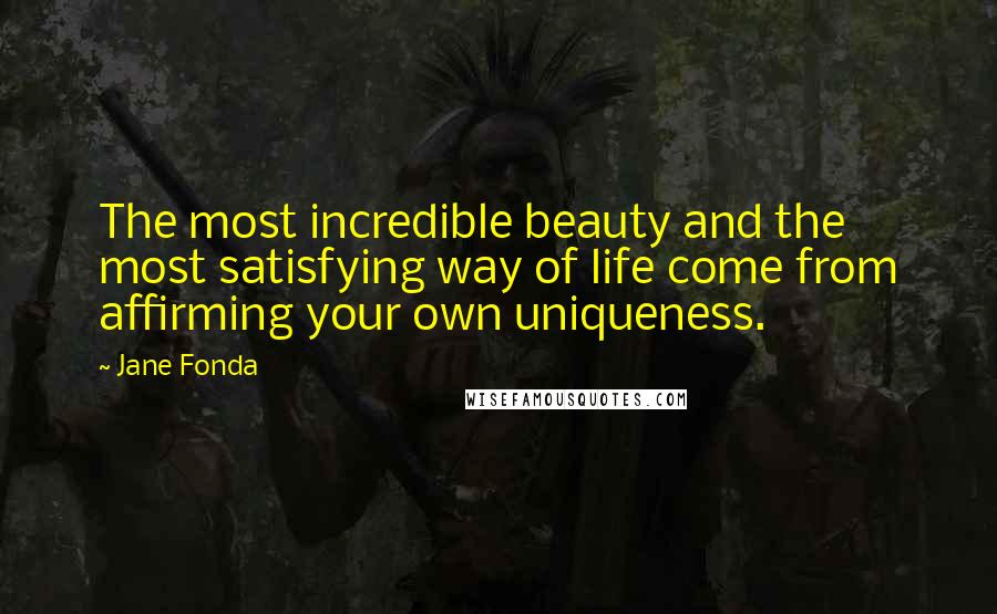 Jane Fonda Quotes: The most incredible beauty and the most satisfying way of life come from affirming your own uniqueness.