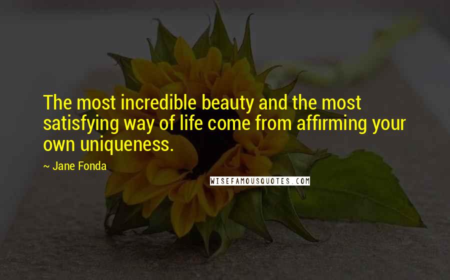 Jane Fonda Quotes: The most incredible beauty and the most satisfying way of life come from affirming your own uniqueness.