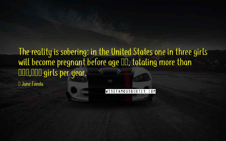 Jane Fonda Quotes: The reality is sobering: in the United States one in three girls will become pregnant before age 20, totaling more than 750,000 girls per year.