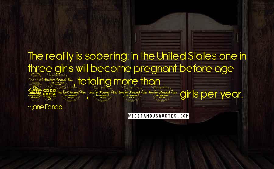 Jane Fonda Quotes: The reality is sobering: in the United States one in three girls will become pregnant before age 20, totaling more than 750,000 girls per year.