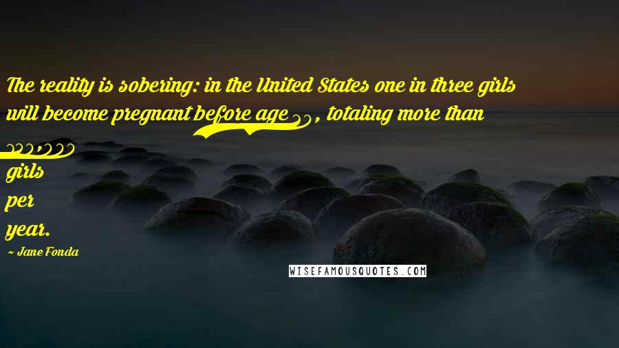 Jane Fonda Quotes: The reality is sobering: in the United States one in three girls will become pregnant before age 20, totaling more than 750,000 girls per year.