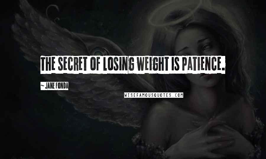 Jane Fonda Quotes: The secret of losing weight is patience.