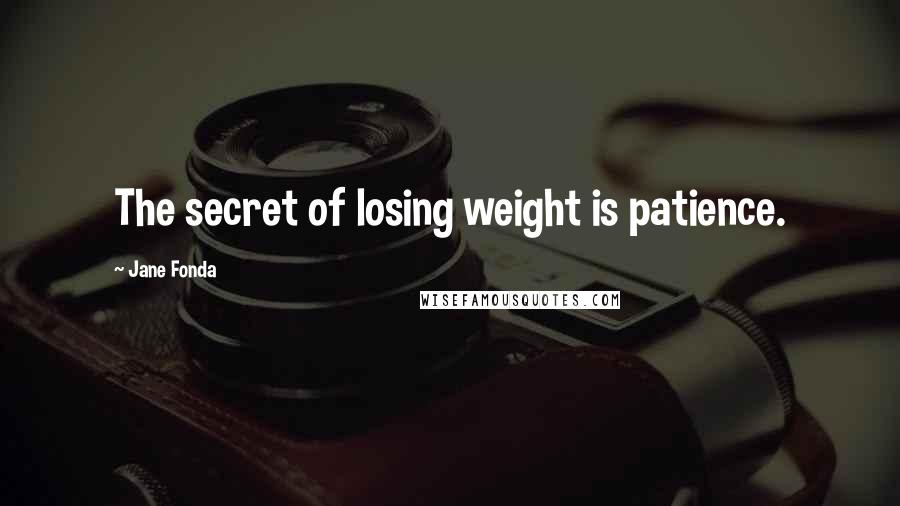 Jane Fonda Quotes: The secret of losing weight is patience.