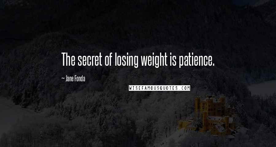 Jane Fonda Quotes: The secret of losing weight is patience.