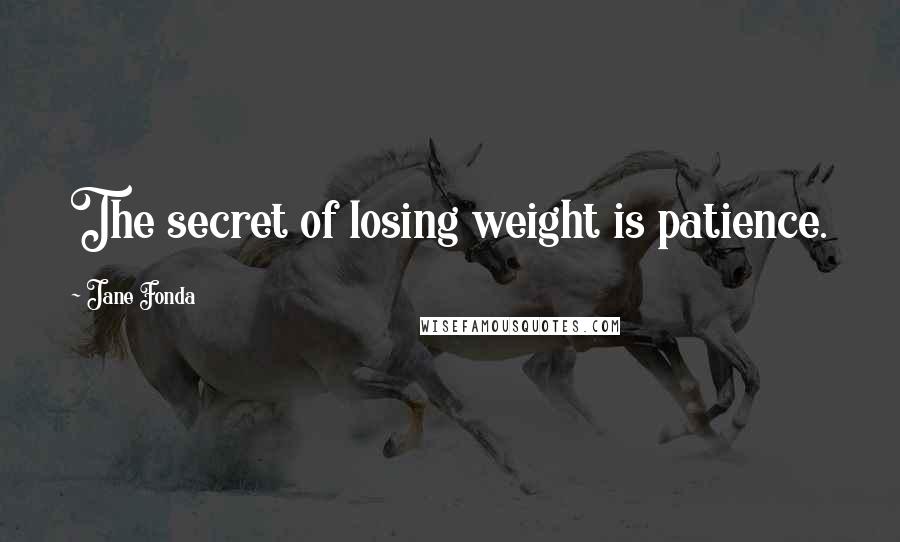 Jane Fonda Quotes: The secret of losing weight is patience.