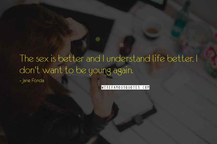 Jane Fonda Quotes: The sex is better and I understand life better. I don't want to be young again.