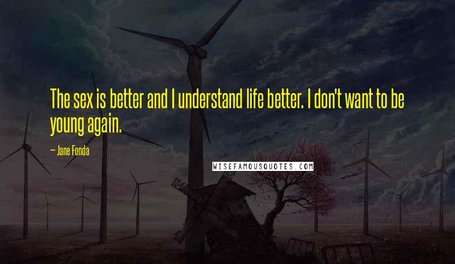 Jane Fonda Quotes: The sex is better and I understand life better. I don't want to be young again.