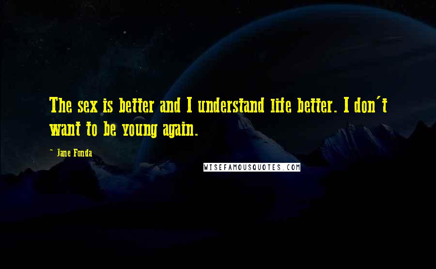 Jane Fonda Quotes: The sex is better and I understand life better. I don't want to be young again.