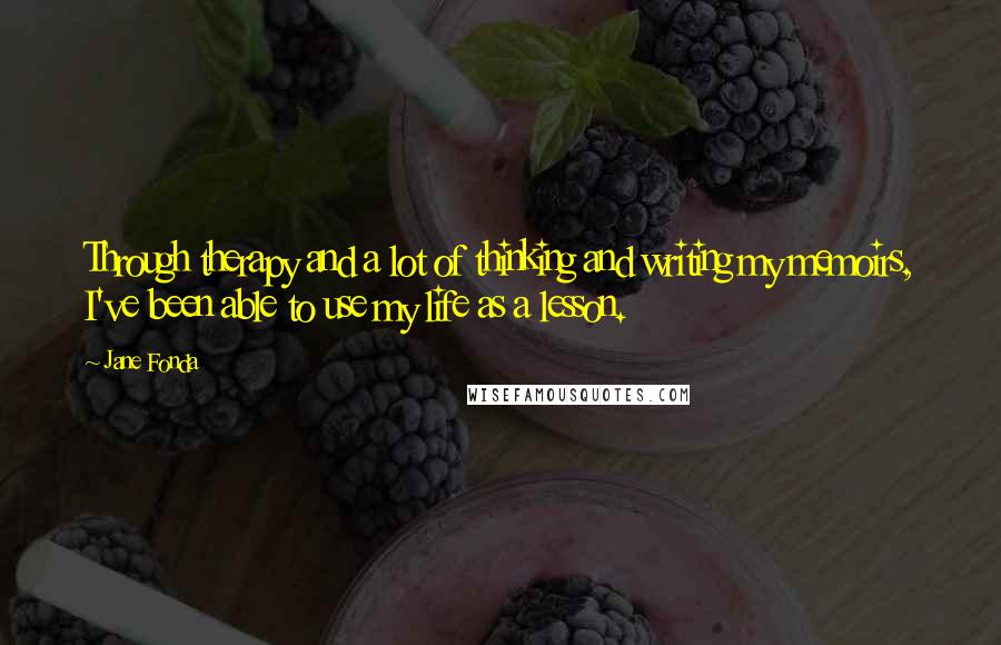 Jane Fonda Quotes: Through therapy and a lot of thinking and writing my memoirs, I've been able to use my life as a lesson.