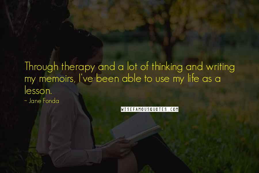 Jane Fonda Quotes: Through therapy and a lot of thinking and writing my memoirs, I've been able to use my life as a lesson.