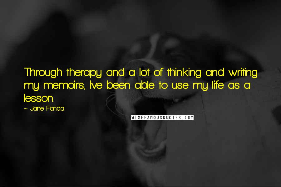 Jane Fonda Quotes: Through therapy and a lot of thinking and writing my memoirs, I've been able to use my life as a lesson.