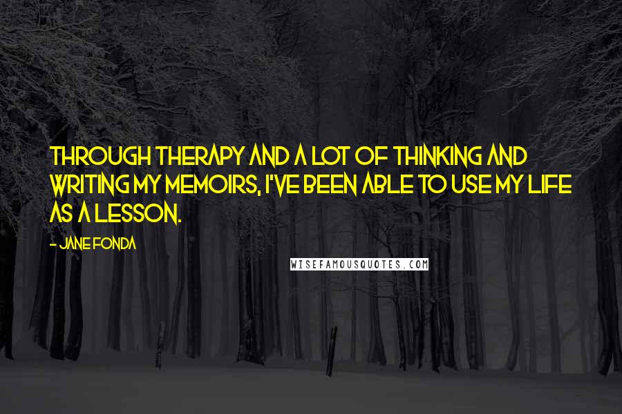 Jane Fonda Quotes: Through therapy and a lot of thinking and writing my memoirs, I've been able to use my life as a lesson.