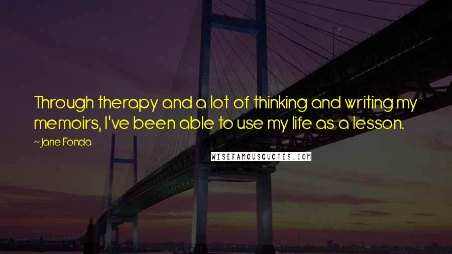 Jane Fonda Quotes: Through therapy and a lot of thinking and writing my memoirs, I've been able to use my life as a lesson.