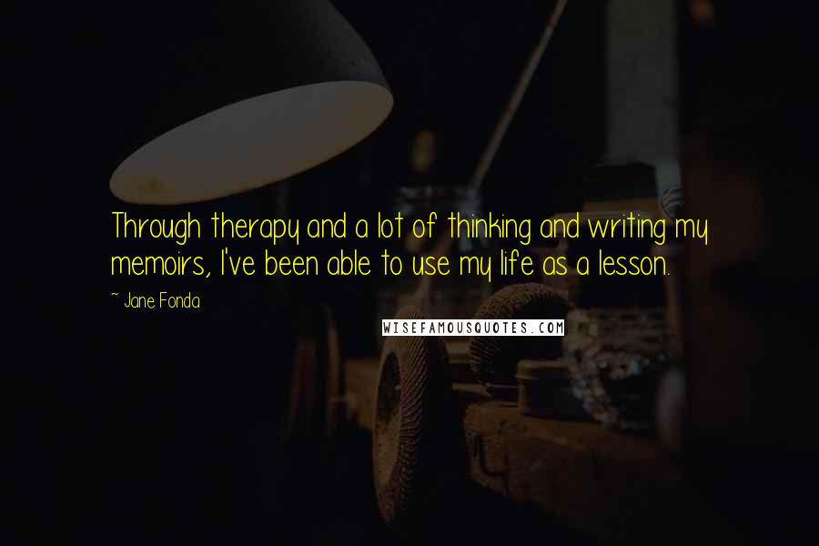 Jane Fonda Quotes: Through therapy and a lot of thinking and writing my memoirs, I've been able to use my life as a lesson.